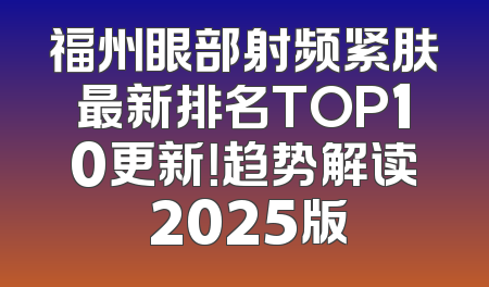 福州眼部射频紧肤最新排名TOP10更新！趋势解读 2025版