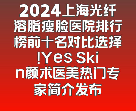 2024上海光纤溶脂瘦脸医院排行榜前十名对比选择！Yes Skin颜术医美热门专家简介发布
