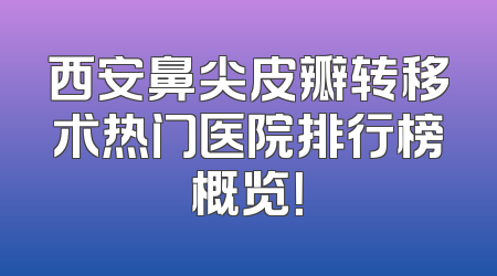 西安鼻尖皮瓣转移术热门医院排行榜概览！