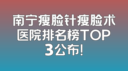 南宁瘦脸针瘦脸术医院排名榜TOP3公布！