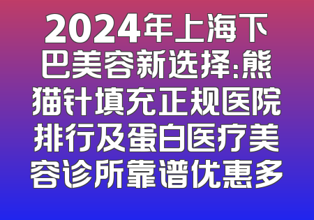 2024年上海下巴美容新选择：熊猫针填充正规医院排行及蛋白医疗美容诊所靠谱优惠多