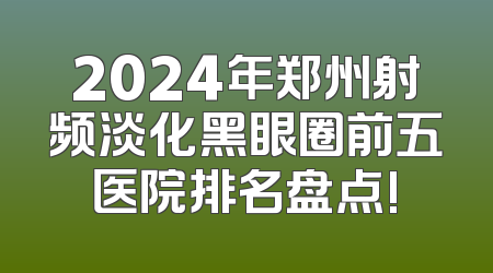 2024年郑州射频淡化黑眼圈前五医院排名盘点!