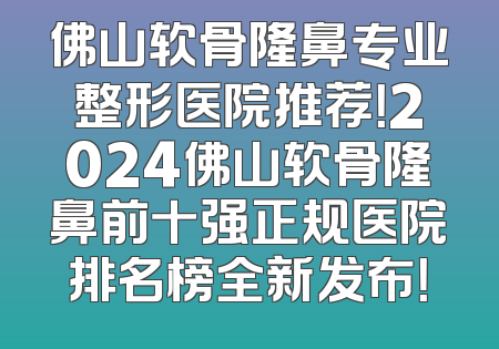 佛山软骨隆鼻专业整形医院推荐！2024佛山软骨隆鼻前十强正规医院排名榜全新发布！