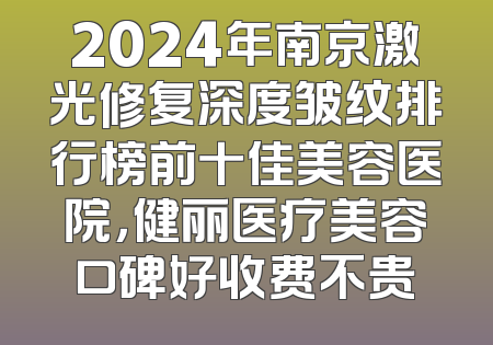 2024年南京激光修复深度皱纹排行榜前十佳美容医院，健丽医疗美容口碑好收费不贵