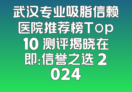 武汉专业吸脂信赖医院推荐榜Top10 测评揭晓在即：信誉之选 2024