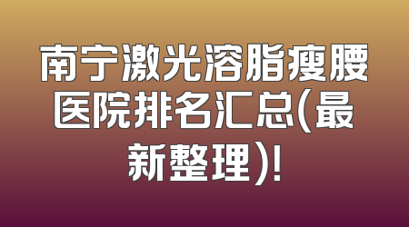 南宁激光溶脂瘦腰医院排名汇总（最新整理）！