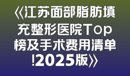《江苏面部脂肪填充整形医院Top榜及手术费用清单！2025版》