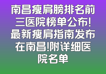 南昌瘦肩膀排名前三医院榜单公布！最新瘦肩指南发布在南昌！附详细医院名单