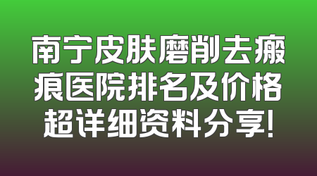 南宁皮肤磨削去瘢痕医院排名及价格超详细资料分享！