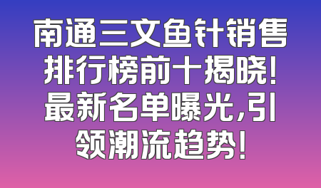南通三文鱼针销售排行榜前十揭晓！最新名单曝光，引领潮流趋势！
