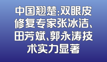 中国翘楚：双眼皮修复专家张冰洁、田芳斌、郭永涛技术实力显著