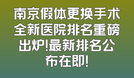 南京假体更换手术全新医院排名重磅出炉！最新排名公布在即！