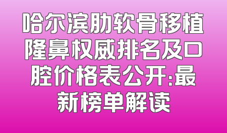哈尔滨肋软骨移植隆鼻权威排名及口腔价格表公开：最新榜单解读
