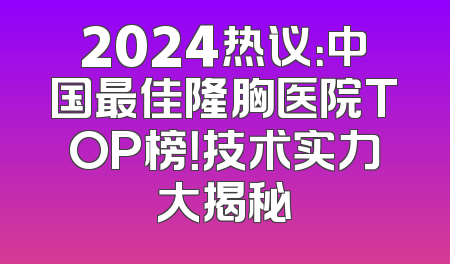 2024热议：中国最佳隆胸医院TOP榜！技术实力大揭秘