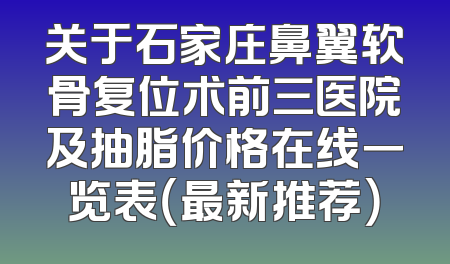 关于石家庄鼻翼软骨复位术前三医院及抽脂价格在线一览表（最新推荐）