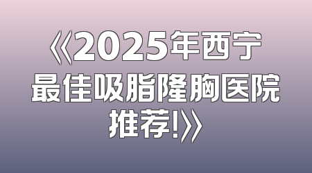 《2025年西宁最佳吸脂隆胸医院推荐！》