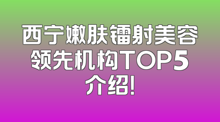 西宁嫩肤镭射美容领先机构TOP5介绍！