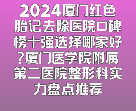 2024厦门红色胎记去除医院口碑榜十强选择哪家好？厦门医学院附属第二医院整形科实力盘点推荐