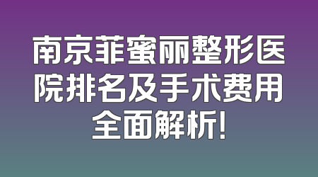 南京菲蜜丽整形医院排名及手术费用全面解析！
