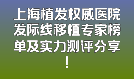 上海植发权威医院发际线移植专家榜单及实力测评分享！