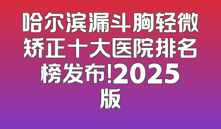 哈尔滨漏斗胸轻微矫正十大医院排名榜发布！2025版