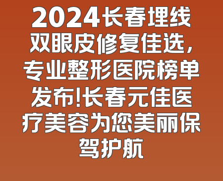 2024长春埋线双眼皮修复佳选，专业整形医院榜单发布！长春元佳医疗美容为您美丽保驾护航