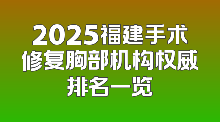 2025福建手术修复胸部机构权威排名一览