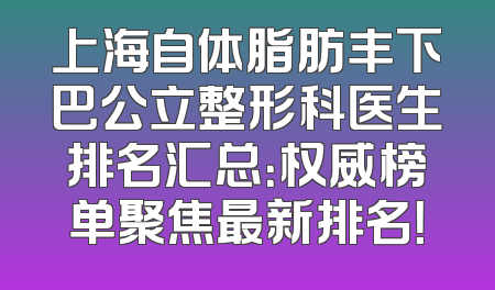 上海自体脂肪丰下巴公立整形科医生排名汇总：权威榜单聚焦最新排名！