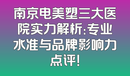 南京电美塑三大医院实力解析：专业水准与品牌影响力点评！
