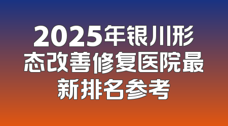 2025年银川形态改善修复医院最新排名参考