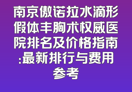 南京傲诺拉水滴形假体丰胸术权威医院排名及价格指南：最新排行与费用参考