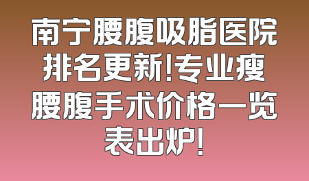 南宁腰腹吸脂医院排名更新！专业瘦腰腹手术价格一览表出炉！