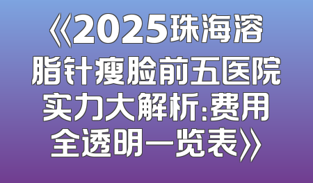 《2025珠海溶脂针瘦脸前五医院实力大解析：费用全透明一览表》