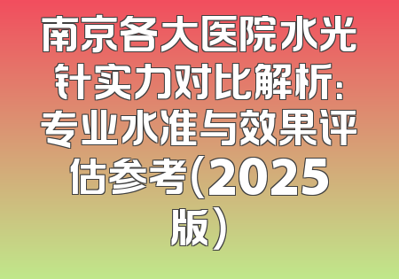 南京各大医院水光针实力对比解析：专业水准与效果评估参考（2025版）