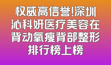 权威高信誉！深圳沁科妍医疗美容在背动氧瘦背部整形排行榜上榜