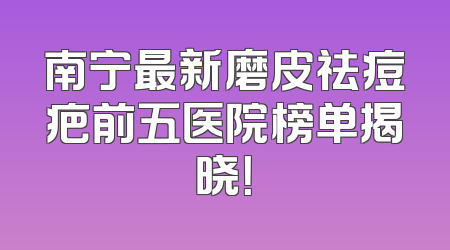 南宁最新磨皮祛痘疤前五医院榜单揭晓！