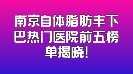 南京自体脂肪丰下巴热门医院前五榜单揭晓！