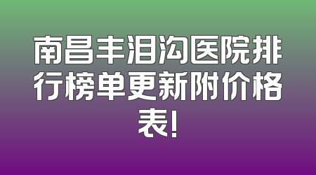 南昌丰泪沟医院排行榜单更新附价格表!