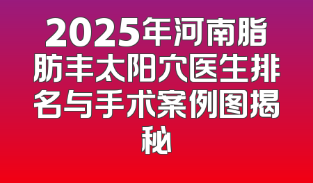 2025年河南脂肪丰太阳穴医生排名与手术案例图揭秘