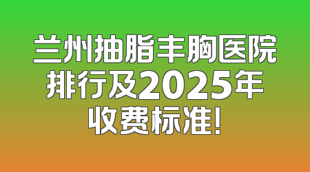 兰州抽脂丰胸医院排行及2025年收费标准！