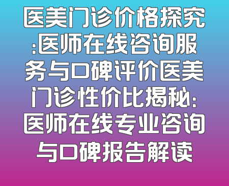 医美门诊价格探究：医师在线咨询服务与口碑评价医美门诊性价比揭秘：医师在线专业咨询与口碑报告解读