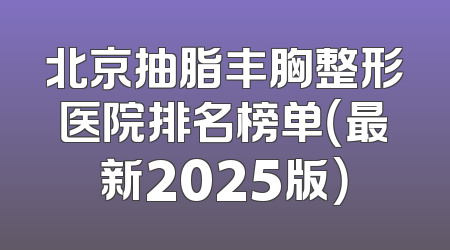 北京抽脂丰胸整形医院排名榜单（最新2025版）