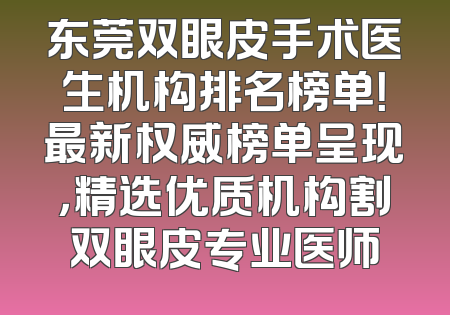 东莞双眼皮手术医生机构排名榜单！最新权威榜单呈现，精选优质机构割双眼皮专业医师