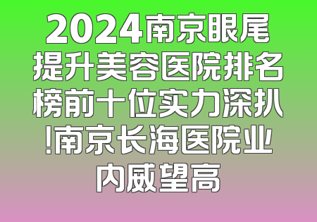 2024南京眼尾提升美容医院排名榜前十位实力深扒！南京长海医院业内威望高