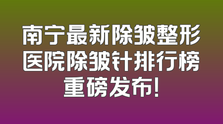 南宁最新除皱整形医院除皱针排行榜重磅发布！