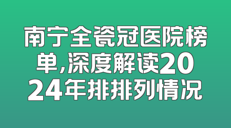 南宁全瓷冠医院榜单，深度解读2024年排排列情况