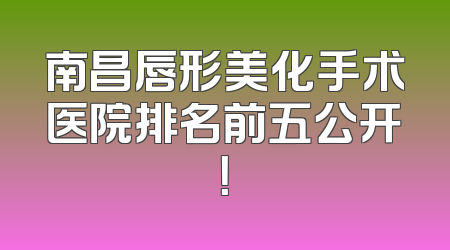 南昌唇形美化手术医院排名前五公开！