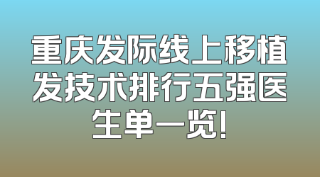 重庆发际线上移植发技术排行五强医生单一览!
