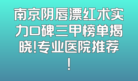 南京阴唇漂红术实力口碑三甲榜单揭晓！专业医院推荐！