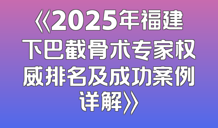 《2025年福建下巴截骨术专家权威排名及成功案例详解》